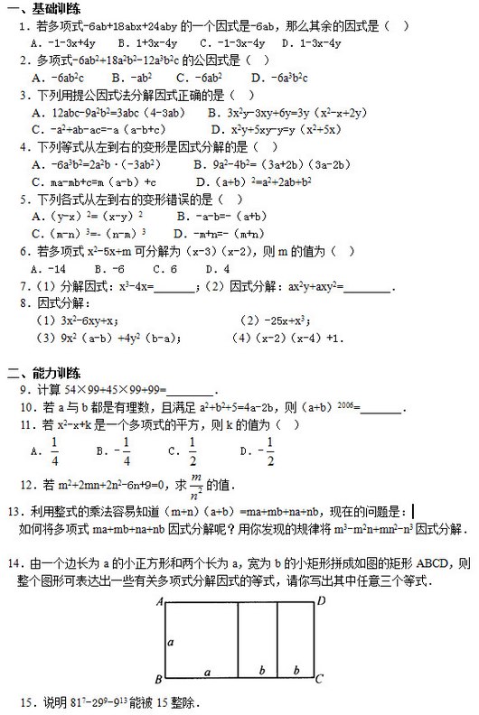 һѵ   1ʽ-6ab+18abx+24abyһʽ-6abôʽǣ       A-1-3x+4y    B1+3x-4y    C-1-3x-4y   D1-3x-4y   2ʽ-6ab2+18a2b2-12a3b2cĹʽǣ       A-6ab2c     B-ab2    C-6ab2     D-6a3b2c   3ṫʽֽʽȷǣ       A12abc-9a2b2=3abc4-3ab   B3x2y-3xy+6y=3yx2-x+2y     C-a2+ab-ac=-aa-b+c       Dx2y+5xy-y=yx2+5x   4еʽҵıʽֽǣ       A-6a3b2=2a2b•-3ab2     B9a2-4b2=3a+2b3a-2b     Cma-mb+c=ma-b+c       Da+b2=a2+2ab+b2   5иʽҵıδǣ       Ay-x2=x-y2      B-a-b=-a+b     Cm-n3=-n-m3     D-m+n=-m+n   6ʽx2-5x+mɷֽΪx-3x-2mֵΪ       A-14     B-6     C6     D4   71ֽʽx3-4x=_______2ʽֽ⣺ax2y+axy2=________   8ʽֽ⣺ 13x2-6xy+x                   2-25x+x3 39x2a-b+4y2b-a       4x-2x-4+1  ѵ   954×99+45×99+99=________   10aba2+b2+5=4a-2ba+b2006=_______   11x2-x+kһʽƽkֵΪ       A       B-       C        D-    12m2+2mn+2n2-6n+9=0 ֵ 13ʽĳ˷֪m+na+b=ma+mb+na+nbڵǣ νʽma+mb+na+nbʽֽأ㷢ֵĹɽm3-m2n+mn2-n3ʽֽ⣮  14һ߳ΪaСκΪaΪbСƴͼľABCDͼοɱһЩйضʽֽʽĵʽдʽ