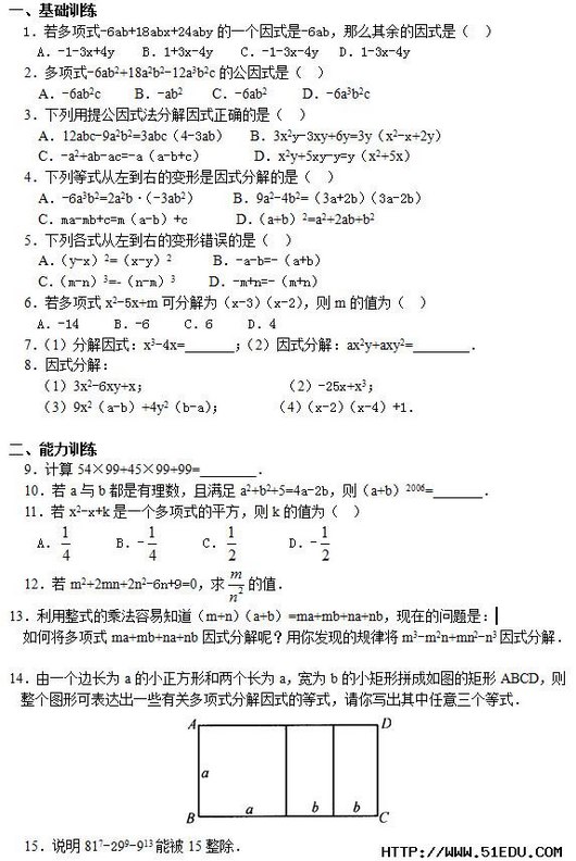 һѵ   1ʽ-6ab+18abx+24abyһʽ-6abôʽǣ       A-1-3x+4y    B1+3x-4y    C-1-3x-4y   D1-3x-4y   2ʽ-6ab2+18a2b2-12a3b2cĹʽǣ       A-6ab2c     B-ab2    C-6ab2     D-6a3b2c   3ṫʽֽʽȷǣ       A12abc-9a2b2=3abc4-3ab   B3x2y-3xy+6y=3yx2-x+2y     C-a2+ab-ac=-aa-b+c       Dx2y+5xy-y=yx2+5x   4еʽҵıʽֽǣ       A-6a3b2=2a2b•-3ab2     B9a2-4b2=3a+2b3a-2b     Cma-mb+c=ma-b+c       Da+b2=a2+2ab+b2   5иʽҵıδǣ       Ay-x2=x-y2      B-a-b=-a+b     Cm-n3=-n-m3     D-m+n=-m+n   6ʽx2-5x+mɷֽΪx-3x-2mֵΪ       A-14     B-6     C6     D4   71ֽʽx3-4x=_______2ʽֽ⣺ax2y+axy2=________   8ʽֽ⣺ 13x2-6xy+x                   2-25x+x3 39x2a-b+4y2b-a       4x-2x-4+1  ѵ   95499+4599+99=________   10aba2+b2+5=4a-2ba+b2006=_______   11x2-x+kһʽƽkֵΪ       A       B-       C        D-    12m2+2mn+2n2-6n+9=0 ֵ 13ʽĳ˷֪m+na+b=ma+mb+na+nbڵǣ νʽma+mb+na+nbʽֽأ㷢ֵĹɽm3-m2n+mn2-n3ʽֽ⣮  14һ߳ΪaСκΪaΪbСƴͼľABCDͼοɱһЩйضʽֽʽĵʽдʽ